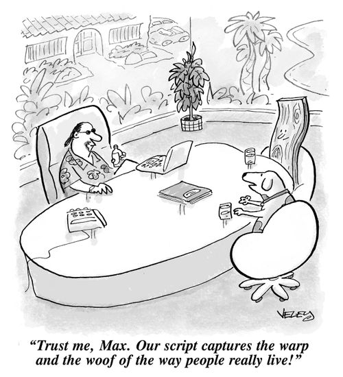 "Trust me, Max. Our script captures the warp and the woof of the way people really live!"