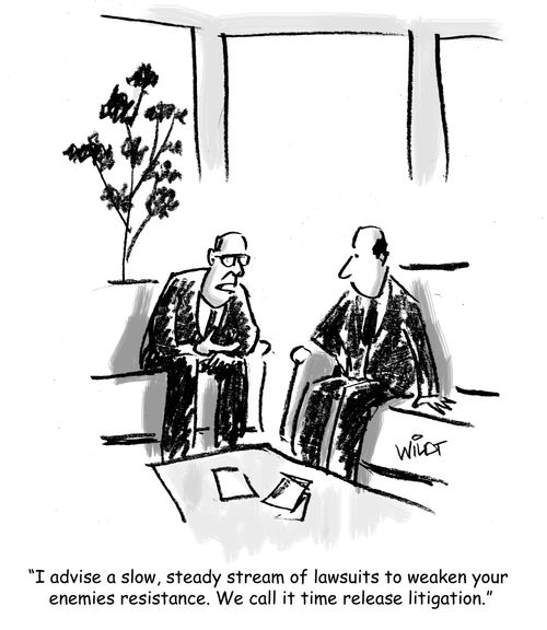 "I advise a slow, steady stream of lawsuits to weaken your enemies resistance. We call it time release litigation."
