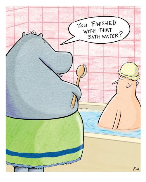 "You finished with that bath water?"