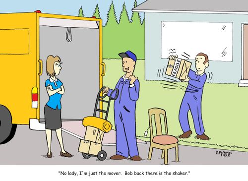 "No lady, I'm just the mover. Bob back there is the shaker."