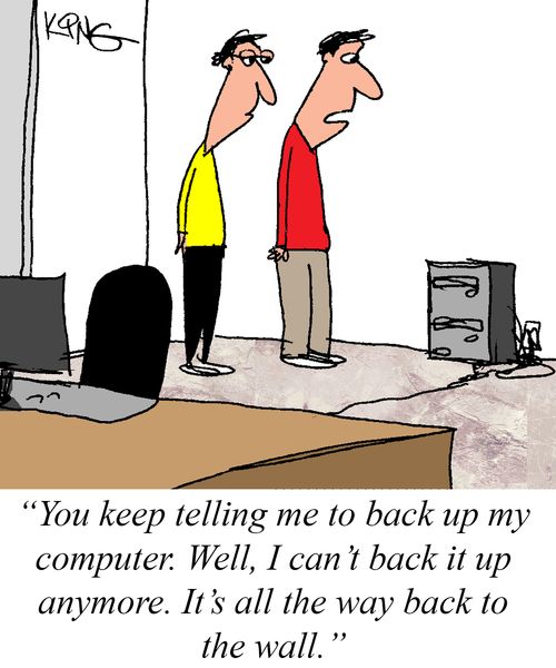 "You keep telling me to back up my computer. Well, I can't back it up anymore. It's all the way back to the wall."