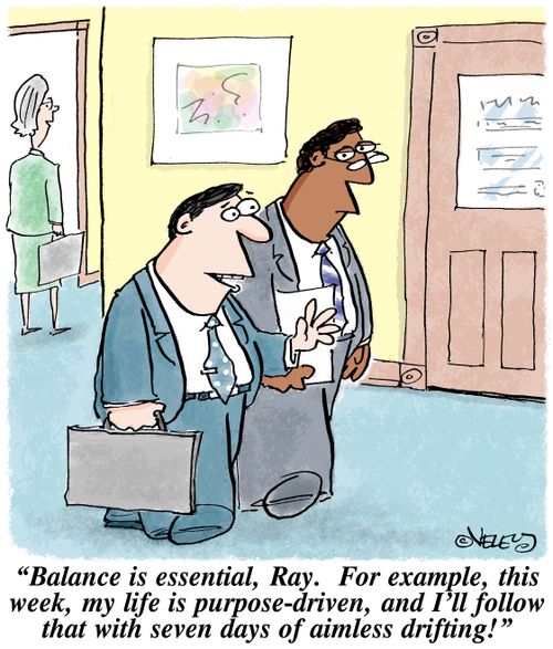 "Balance is essential, Ray. For example, this week, my life is purpost-driven, and I'll follow that with seven days of aimless drifting!"