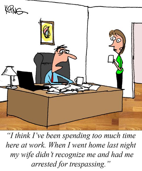 "I think I've been spending too much time here at work. When I went home last night my wife didn't recognize me and had me arrested for trespassing."
