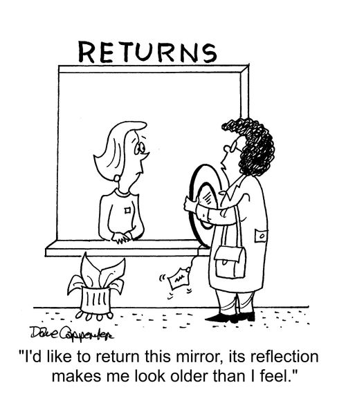 "I'd like to return this mirror, its reflection looks older than I feel."