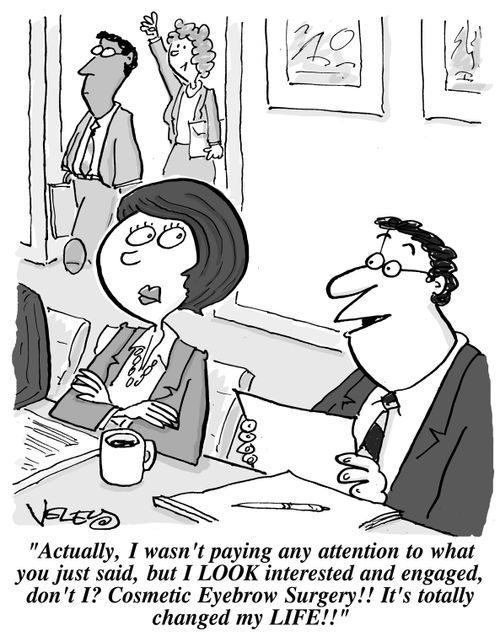 "Actually, I wasn't paying any attention to what you just said, but I LOOK interested and engaged, don't I? Cosmetic Eyebrow Surgery!! It's totally changed my LIFE!!"