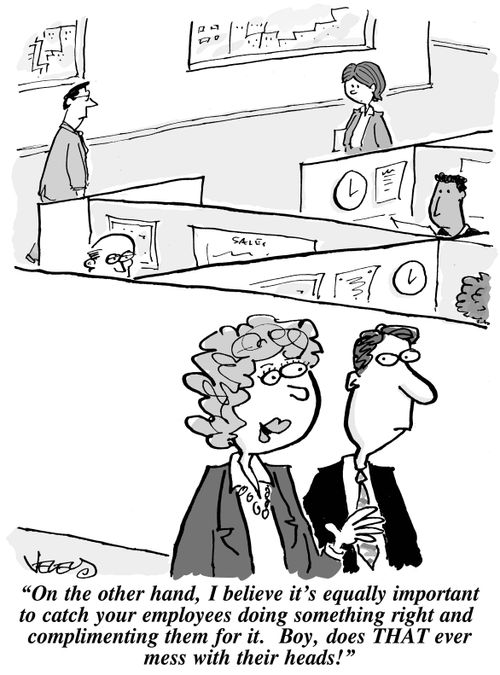 "On the other hand, I believe it's equally important to catch your employees doing something right and complimenting them for it. Boy, does THAT ever mess with their heads!"