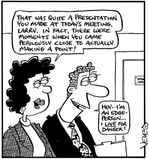 "That was quite a presentation you made at today's meeting, Larry. In fact, there were moments when you came perilously close to actually making a point!"