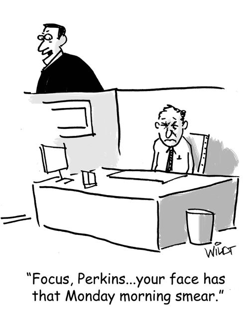 "Focus, Perkins...you face has that Monday morning smear."