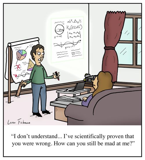 "I don't understand... I've scientifically proven that  you were wrong. How can you still be mad at me?"