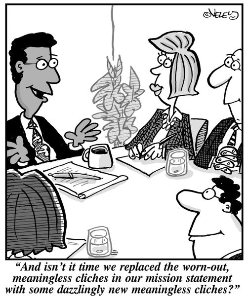 "And isn't it time we replaced the worn-out, meaningless cliches in our mission statement with some dazzlingly new meaningless cliches?"