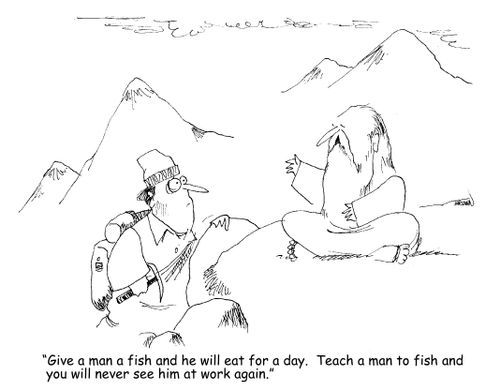"Give a man a fish and he will eat for a day.  Teach a man to fish and you will never see him at work again." 