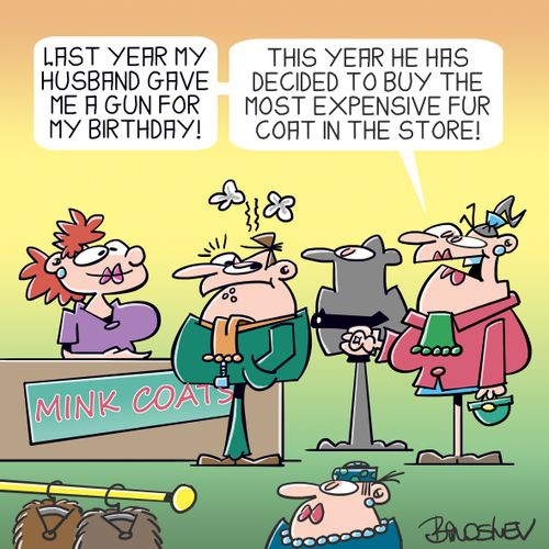 "Last year my husband gave me a gun for my birthday! This year he has decided to buy the most expensive fur coat in the store!"