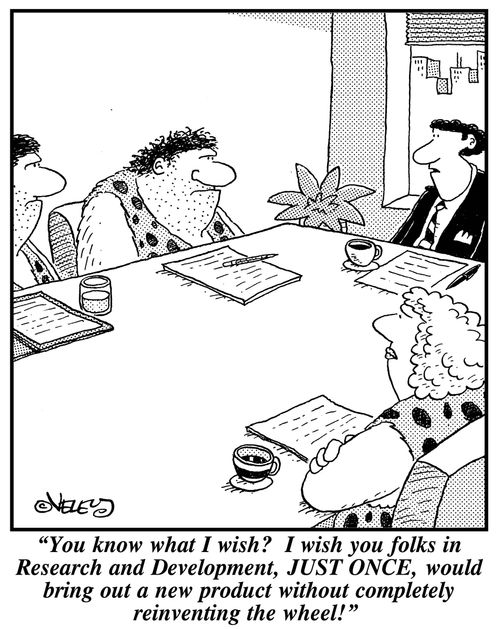 "You know what I wish? I wish you folks in Research and Development, JUST ONCE, would bring out a new product without completely reinventing the wheel!"