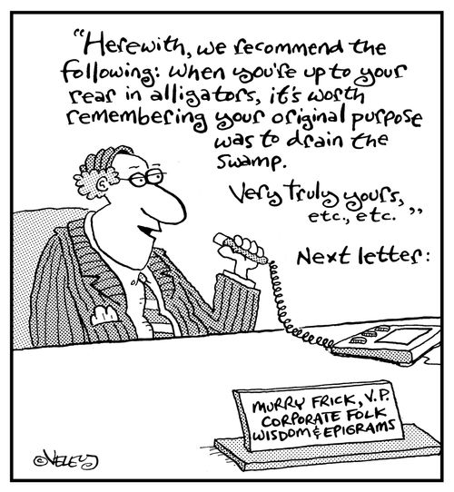 "Herewith, we recommend the following: when you're up to your rear in alligators, it's worth remembering your original purpose was to drain the swamp...."
