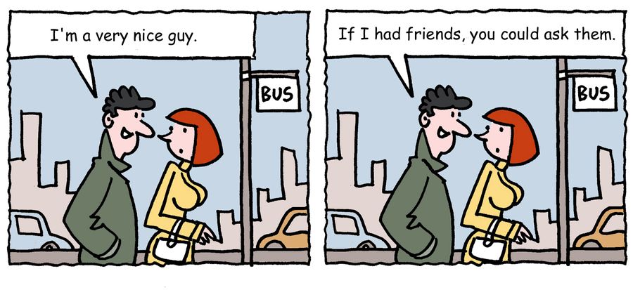 "I'm a very nice guy. If I had friends, you could ask them."