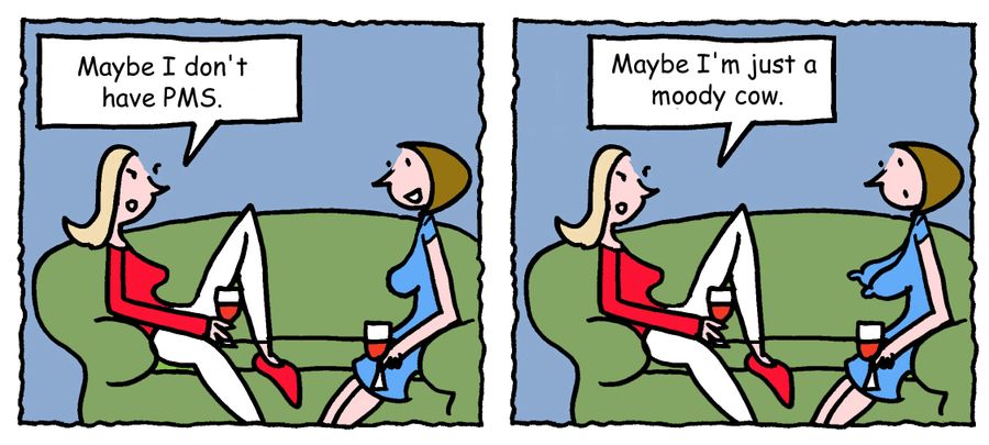 "Maybe I don't have PMS. . . Maybe I'm just a moody cow."