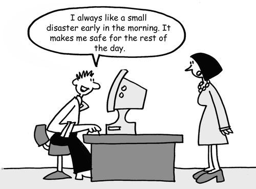 "I always like a small disaster early in the morning. It makes me safe for the rest of the day."