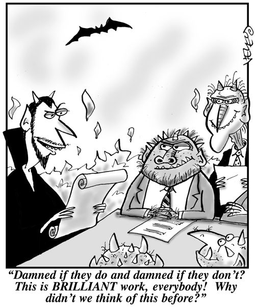 "Damned if they do and damned if they don't? This is BRILLIANT work, everybody! Why didn't we think of this before?"