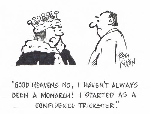 "Good heavens no, I haven't always been a monarch! I started as a confidence trickster."