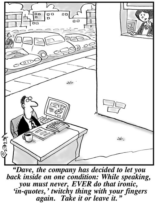 "Dave, the company has decided to let you back inside on one condition: While speaking, you must never, EVER do that ironic, 'in-quotes' twitchy thing with your fingers again. Take it or leave it."