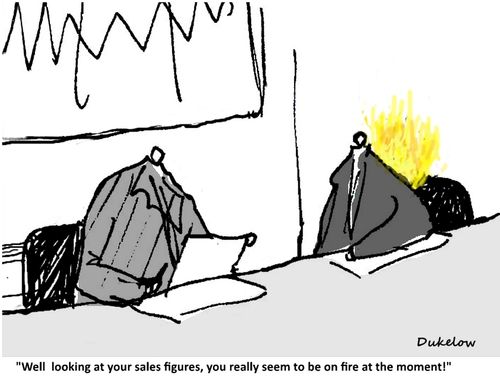 "Well looking at your sales figures, you really seem to be on fire at the moment!"