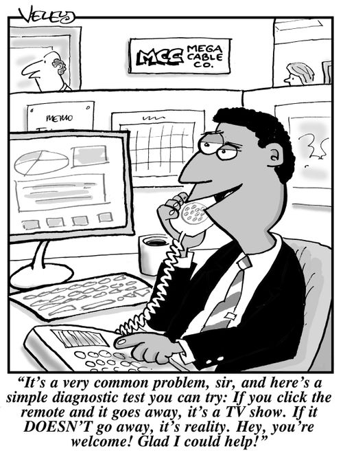 "It's a very common problem, sir, and here's a simple diagnostic test you can try: If you click the remote and it goes away, it's a TV show. If it DOESN'T go away, it's reality. Hey, you're welcome! Glad I could help you!"