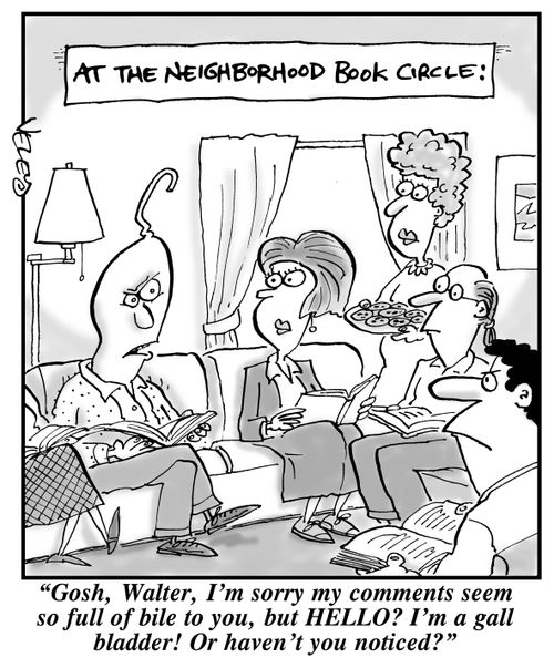 At the neighborhood book circle: "Gosh, Walter, I'm sorry my comments seem so full of bile to you, but HELLO? I'm a gall bladder! Or haven't you noticed?"