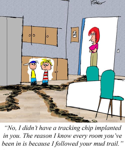 "No, I didn't have a tracking chip implanted in you. The reason I know every room you've been in is because I followed your mud trail."