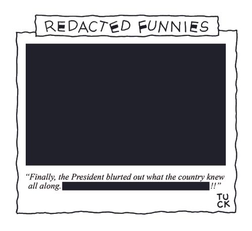 Redacted Funnies: "Finally, the President blurted out what the country knew all along. . . . . . "