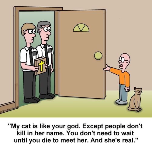 "My cat is like your god. Except people don't  kill in her name. You don't need to wait  until you die to meet her. And she's real."
