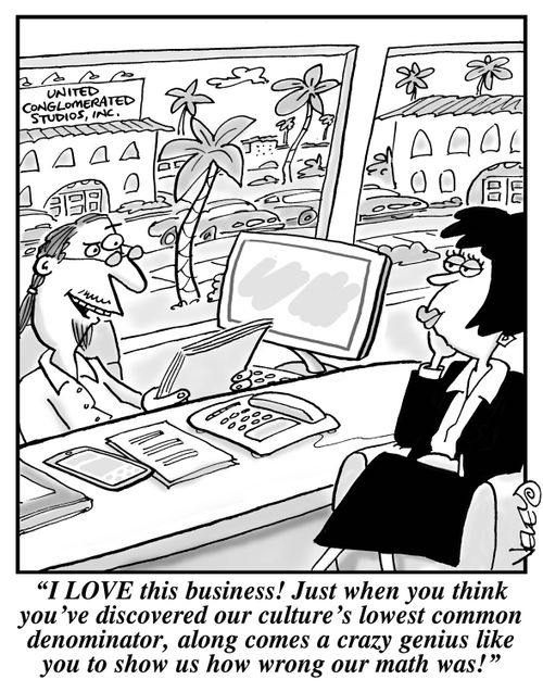 "I LOVE this business! Just when you think you've discovered our culture's lowest common denominator, along comes a crazy genius like you to show us how wrong our math was!"