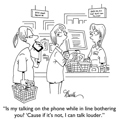 "Is my talking on the phone while in line bothering you? 'Cause if it's not, I can talk louder."