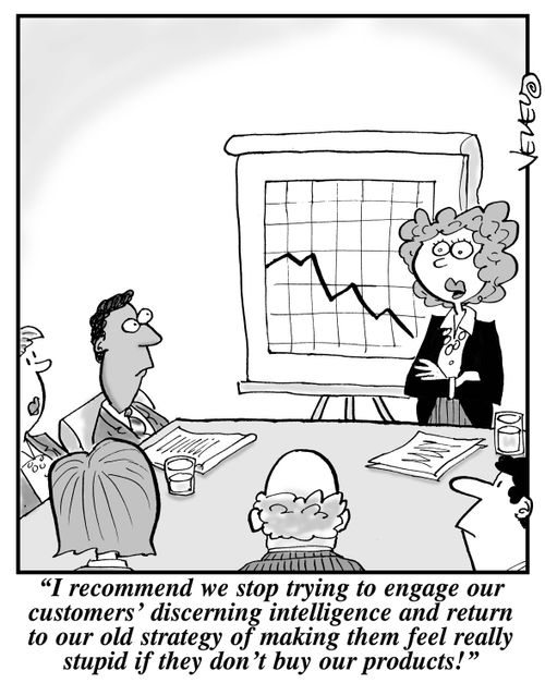 "I recommend we stop trying to engage our customers' discerning intelligence and return to our old strategy of making them feel really stupid if they don't buy our products!"