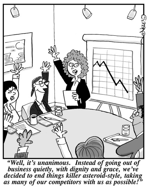 "Well, it's unanimous. Instead of going out of business quietly, with dignity and grace, we've decided to end things killer asteroid-style, taking as many of our competitors with us as possible!"