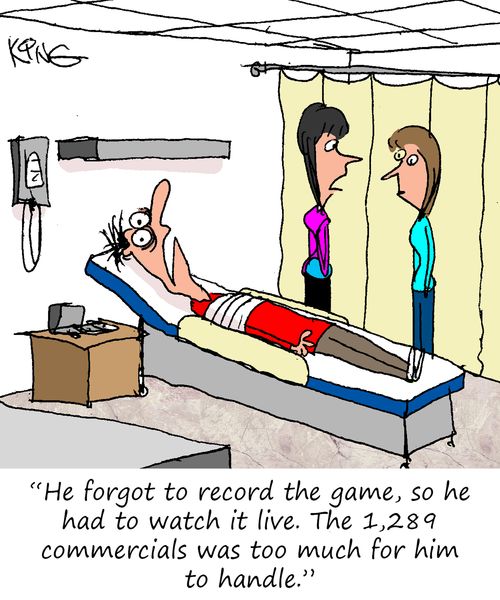 "He forgot to record the game, so he had to watch it live. The 1,284 commercials was too much for him to handle."