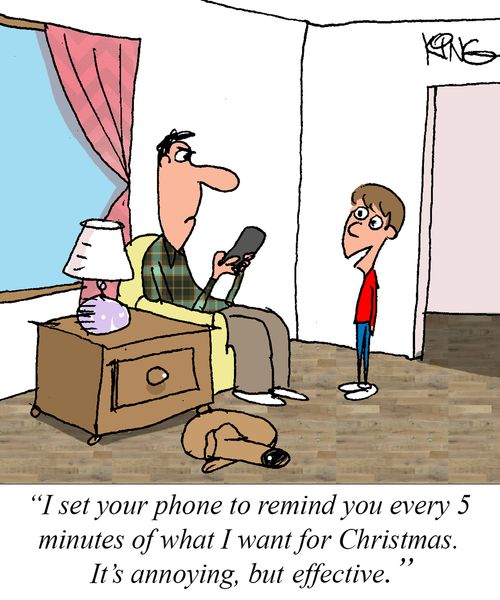 "I set your phone to remind you every 5 minutes of what I want for Christmas. It's annoying, but effective."