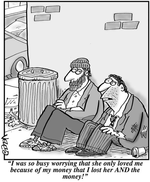 "I was so busy worrying that she only loved me because of my money that I lost her AND the money!"