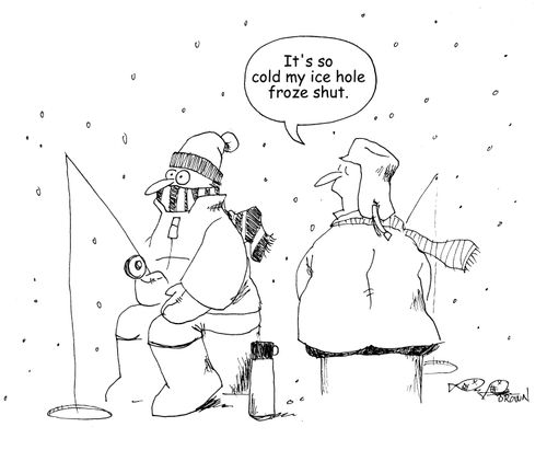 "It's so cold my ice hole froze shut." 