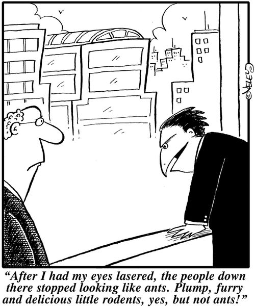 "After I had my eyes lasered, the people down there stopped looking like ants. Plump, furry and delicious little rodents, yes, but not ants!"