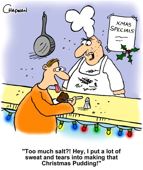 "Too much salt?! Hey, I put a lot of sweat and tears into making that Christmas Pudding!"