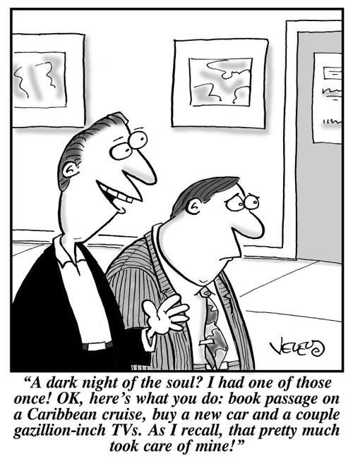 "A dark night of the soul? I had one of those once! OK, here's what you do: book passage on a Caribbean cruise, buy a new car and a couple gazillion-inch TVs. As I recall, that pretty much took care of mine!"