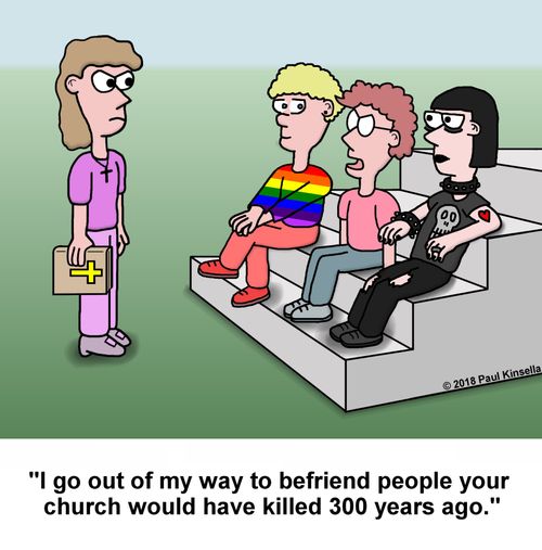 "I go out of my way to befriend people your  church would have killed 300 years ago."