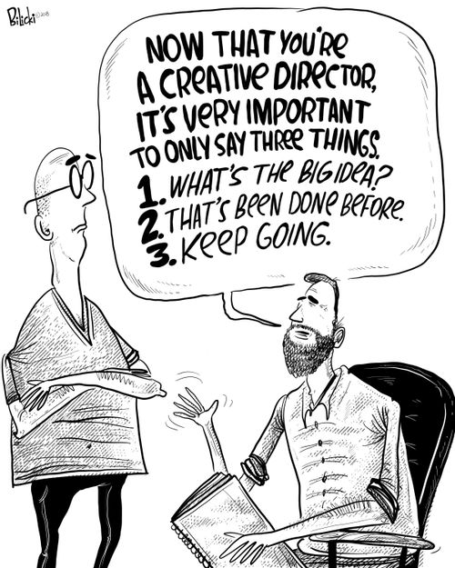 "Now that you're a creative director, it's very important to only say three things. 1. What's the big idea? 2. That's been done before. 3. Keep going."