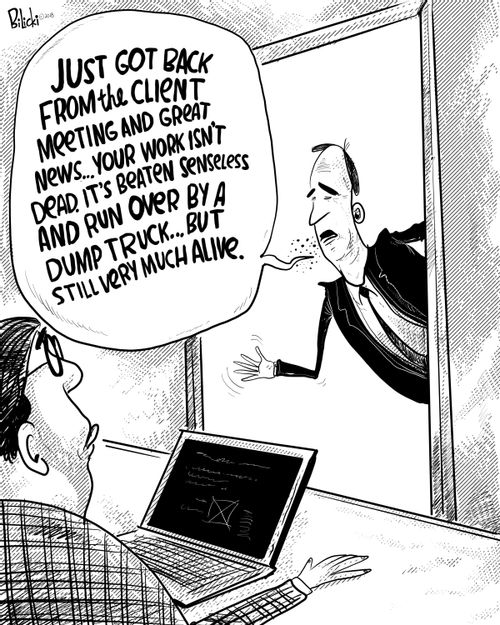 "Just got back from the client meeting and great news. . . your work isn't dead. It's beaten senseless and run over by a dump truck...but still very much alive."