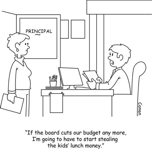 "If the board cuts our budget any more, I'm going to have to start stealing the kids' lunch money."