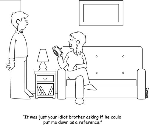 "It was just your idiot brother asking if he could put me down as a reference."