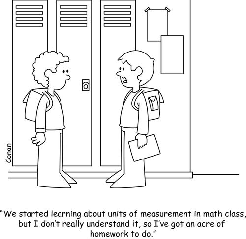 "We started learning about units of measurement in math class, but I don't really understand it, so I've got an acre of homework to do."