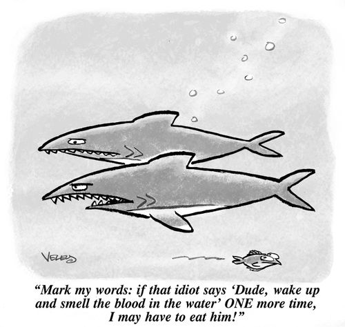 "Mark my words: if that idiot says 'Dude, wake up and smell the blood in the water' ONE more time, I may have to eat him!"