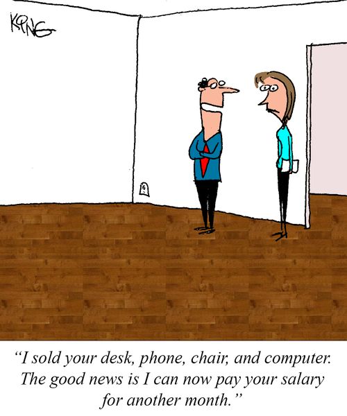 "I sold your desk, phone, chair, and computer. The good news is I can now pay your salary for another month."