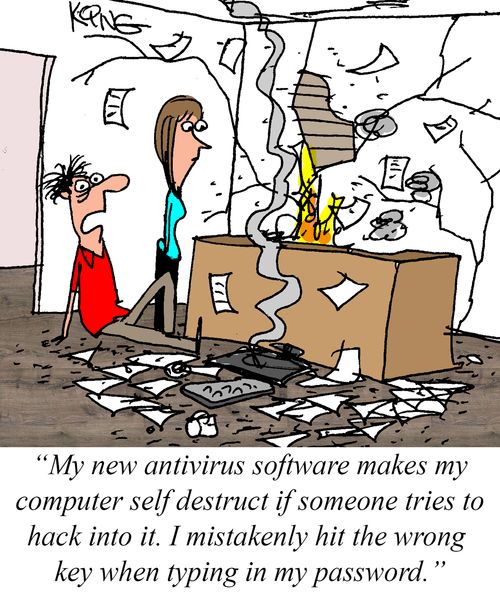 "My new antivirus software makes my computer self destruct if someone tries to hack into it. I mistakenly hit the wrong key when typing in my password."